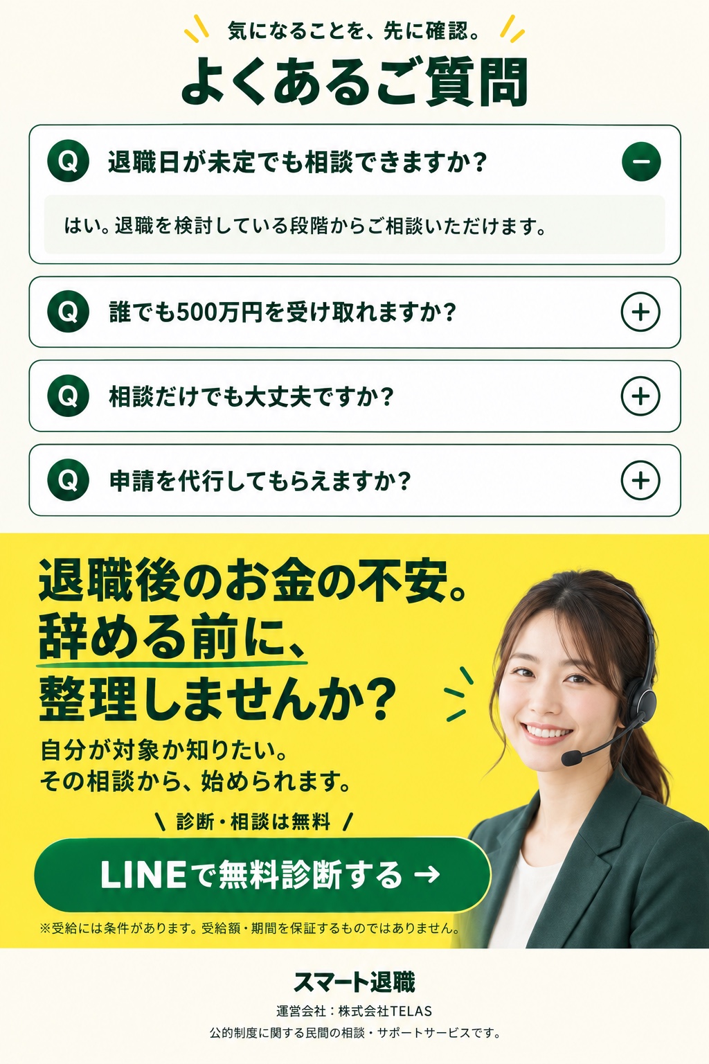 よくあるご質問と最終の無料診断案内。退職後のお金の不安。辞める前に、整理しませんか？ 診断・相談は無料。受給には条件があり、受給額・期間を保証するものではありません。スマート退職。運営会社：株式会社TELAS。公的制度に関する民間の相談・サポートサービスです。